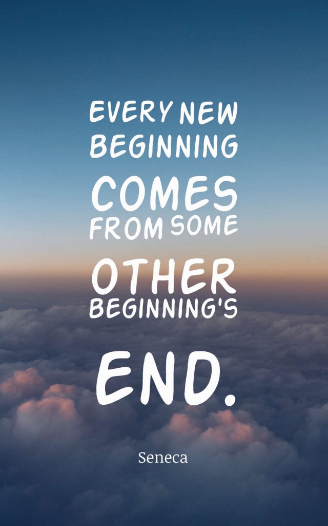 Every new beginning comes from some other beginning's end